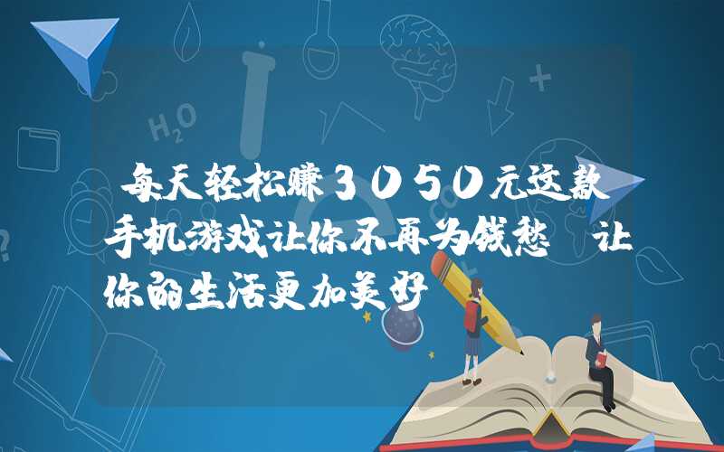 每天轻松赚3050元这款手机游戏让你不再为钱愁，让你的生活更加美好