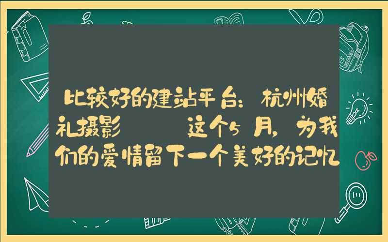 比较好的建站平台：杭州婚礼摄影 ｜ 这个5月，为我们的爱情留下一个美好的记忆