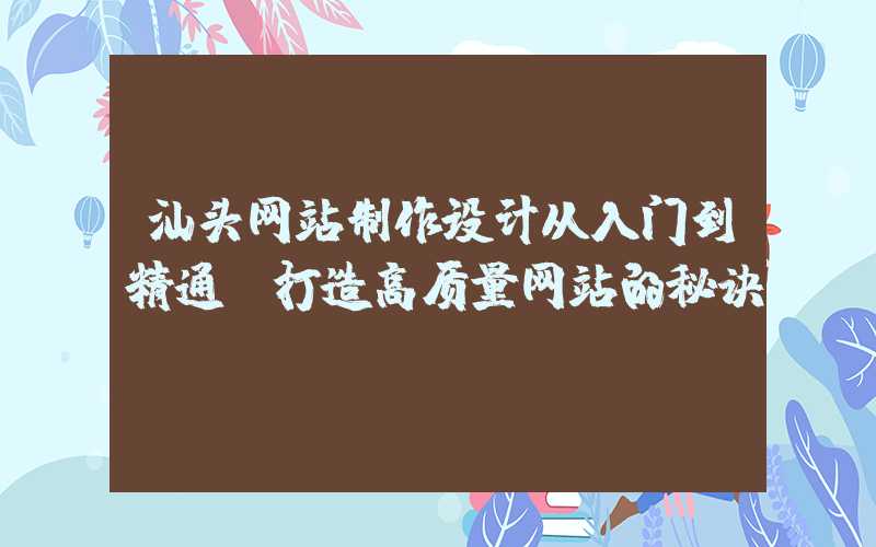 汕头网站制作设计从入门到精通，打造高质量网站的秘诀