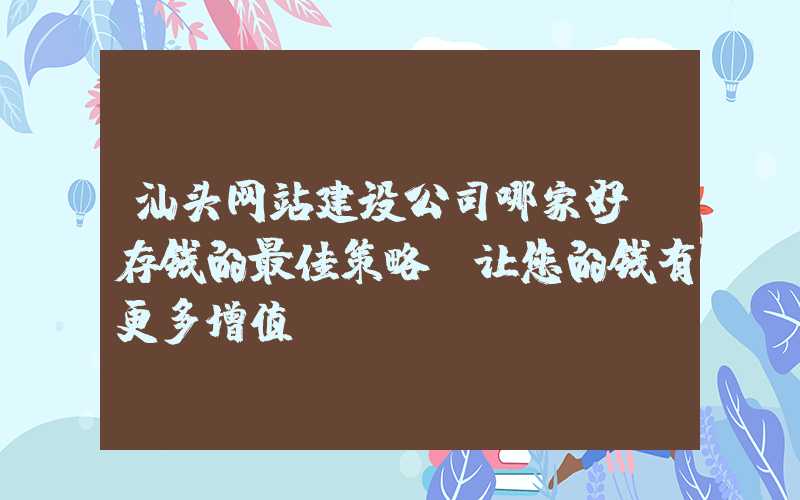 汕头网站建设公司哪家好：存钱的最佳策略，让您的钱有更多增值