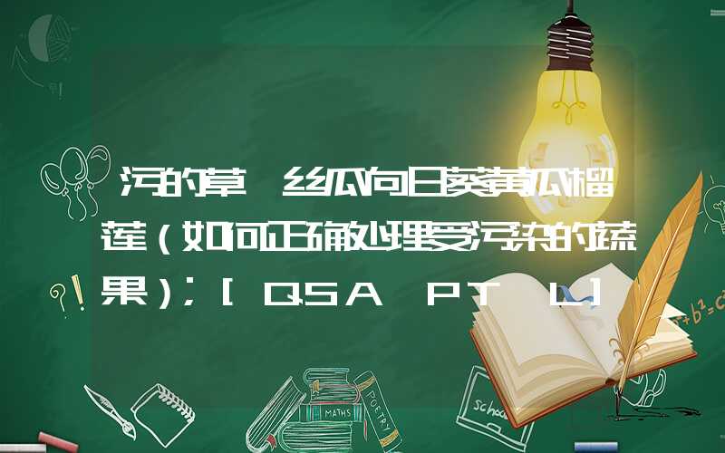 污的草莓丝瓜向日葵黄瓜榴莲（如何正确处理受污染的蔬果）