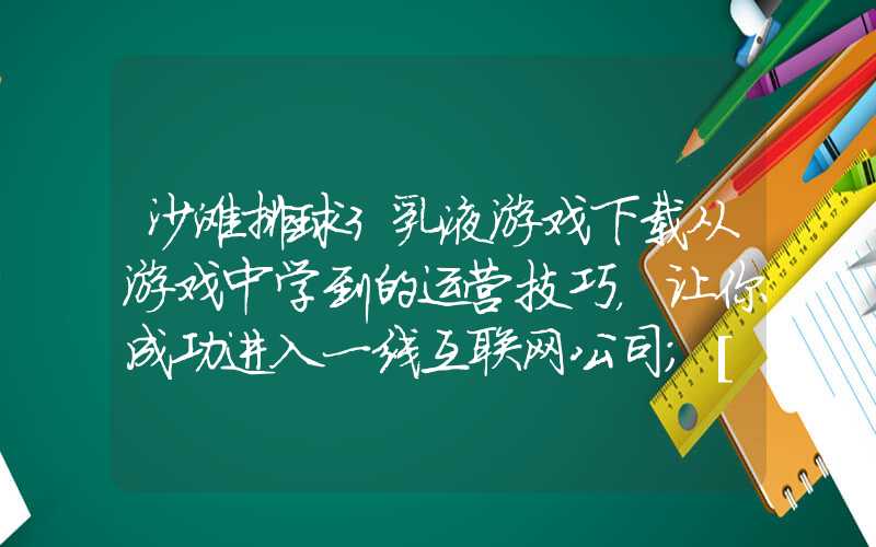 沙滩排球3乳液游戏下载从游戏中学到的运营技巧，让你成功进入一线互联网公司