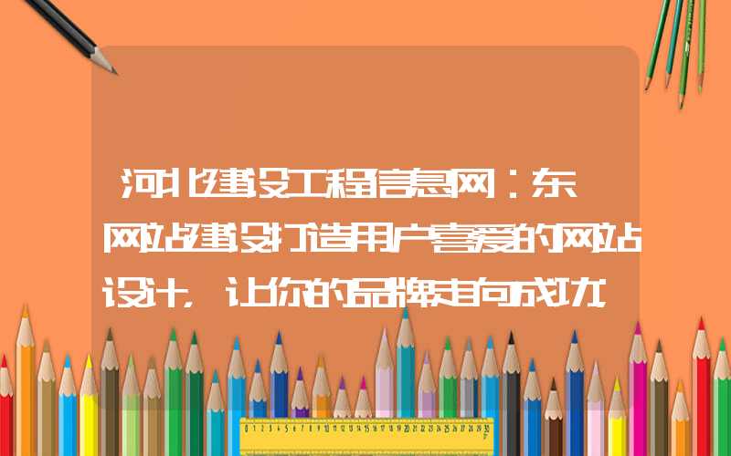 河北建设工程信息网：东莞网站建设打造用户喜爱的网站设计，让你的品牌走向成功