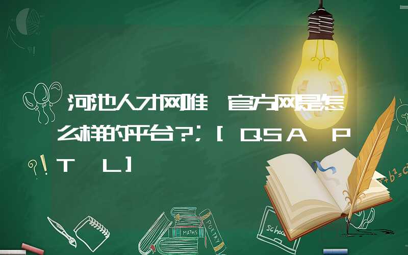 河池人才网唯一官方网是怎么样的平台？