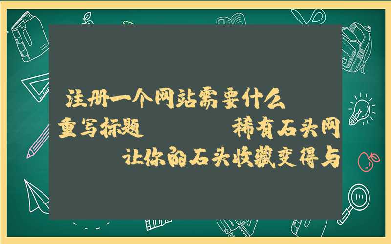 注册一个网站需要什么：「重写标题」- 「稀有石头网」- 让你的石头收藏变得与众不同