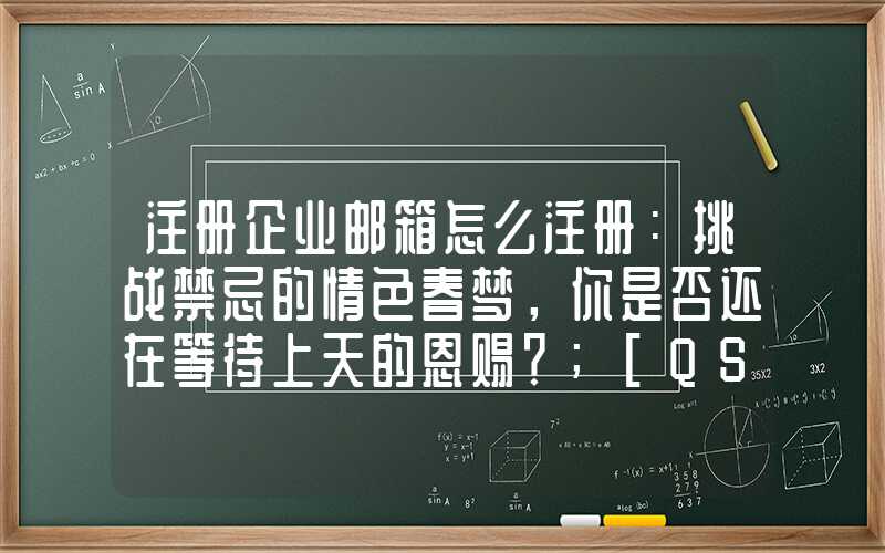 注册企业邮箱怎么注册：挑战禁忌的情色春梦，你是否还在等待上天的恩赐？