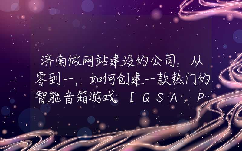 济南做网站建设的公司：从零到一，如何创建一款热门的智能音箱游戏