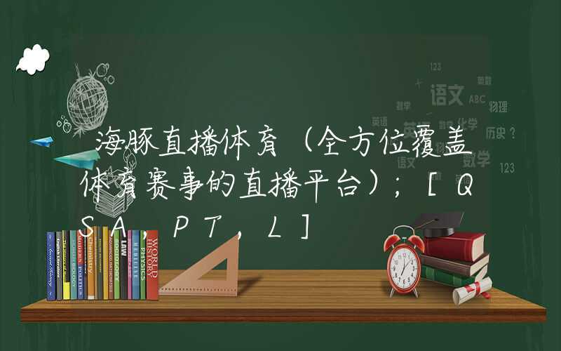 海豚直播体育（全方位覆盖体育赛事的直播平台）