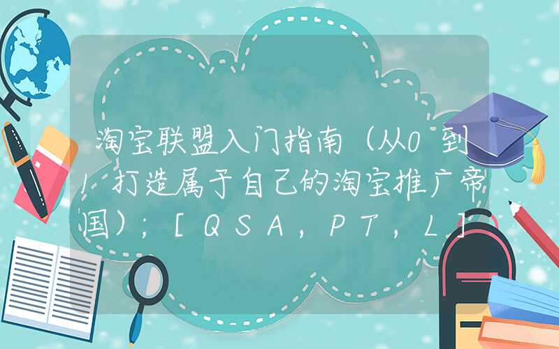 淘宝联盟入门指南（从0到1打造属于自己的淘宝推广帝国）