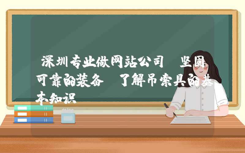 深圳专业做网站公司：坚固可靠的装备：了解吊索具的基本知识