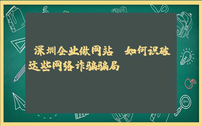 深圳企业做网站：如何识破这些网络诈骗骗局？