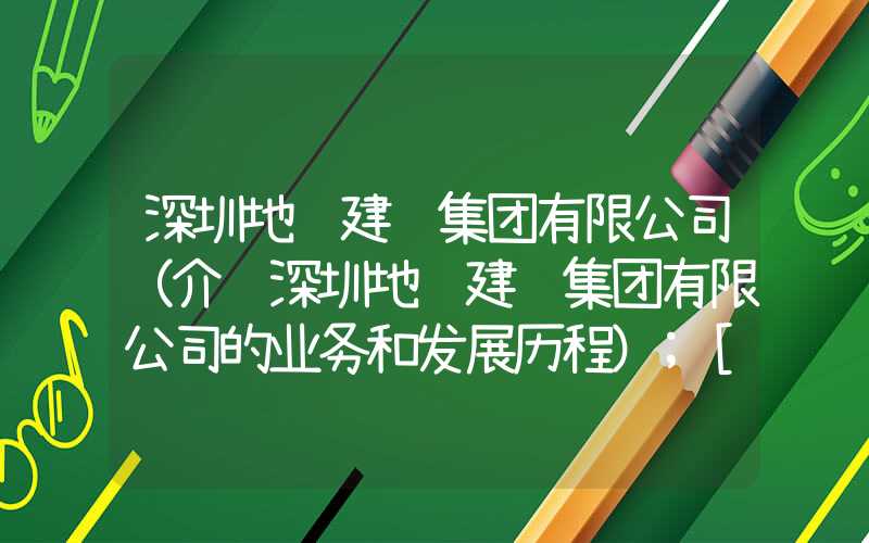 深圳地铁建设集团有限公司（介绍深圳地铁建设集团有限公司的业务和发展历程）