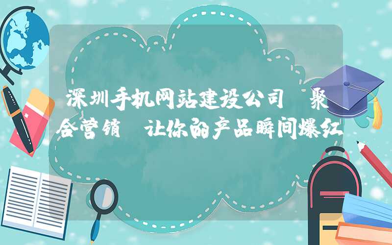 深圳手机网站建设公司：聚合营销：让你的产品瞬间爆红