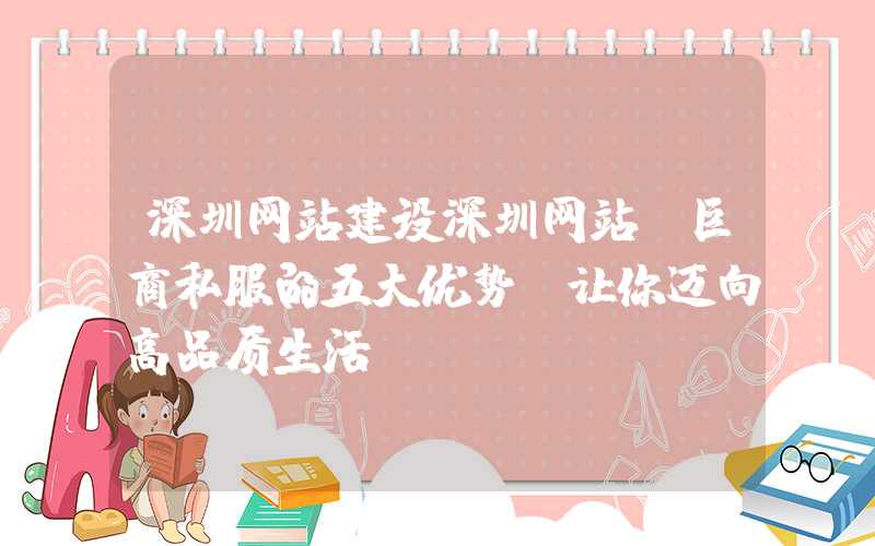 深圳网站建设深圳网站：巨商私服的五大优势，让你迈向高品质生活