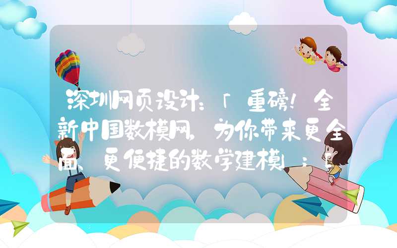 深圳网页设计：「重磅！全新中国数模网，为你带来更全面、更便捷的数学建模」