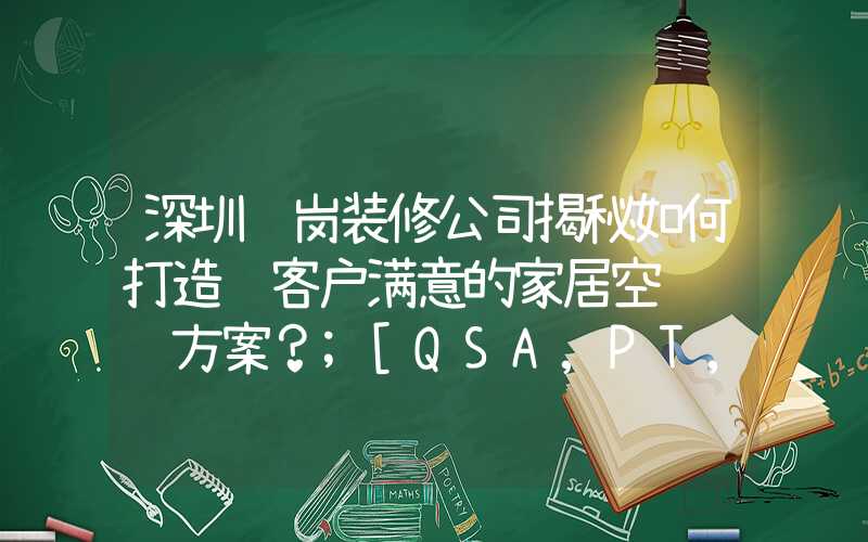 深圳龙岗装修公司揭秘如何打造让客户满意的家居空间设计方案？