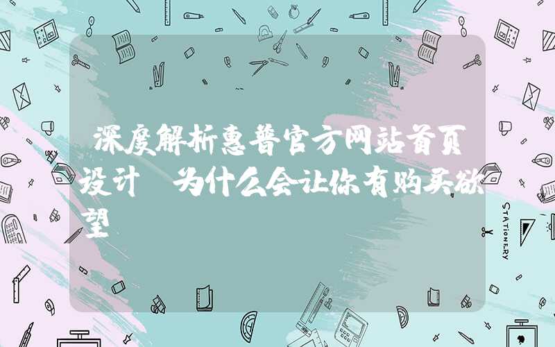 深度解析惠普官方网站首页设计（为什么会让你有购买欲望）