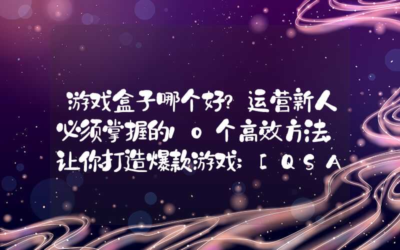 游戏盒子哪个好？运营新人必须掌握的10个高效方法，让你打造爆款游戏