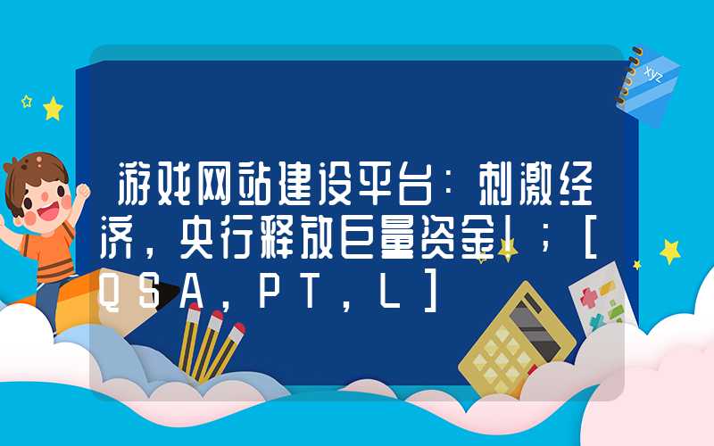 游戏网站建设平台：刺激经济，央行释放巨量资金！