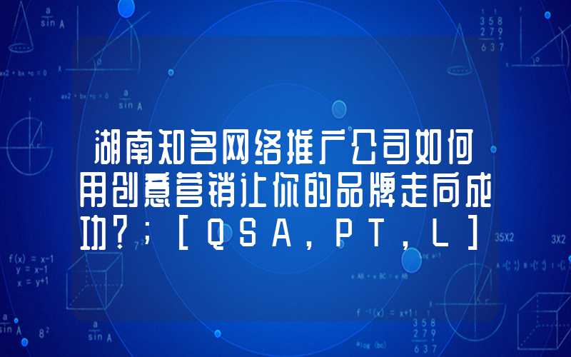 湖南知名网络推广公司如何用创意营销让你的品牌走向成功？