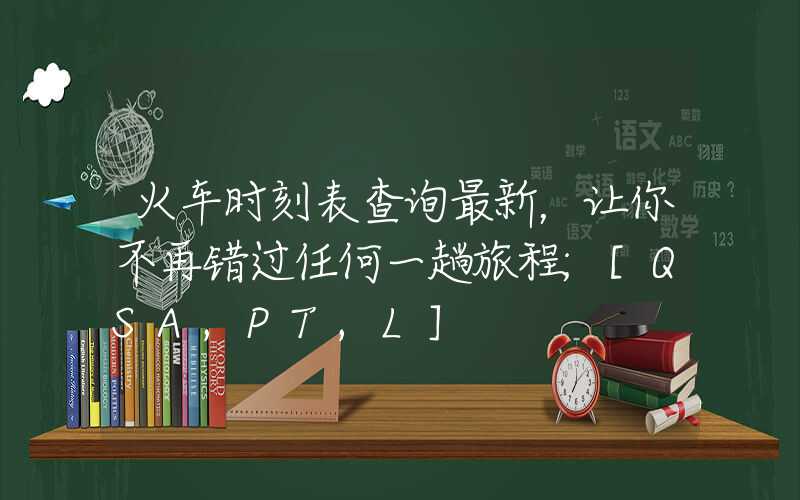 火车时刻表查询最新，让你不再错过任何一趟旅程