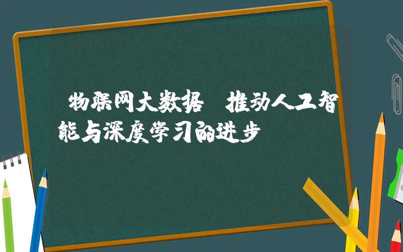 物联网大数据：推动人工智能与深度学习的进步