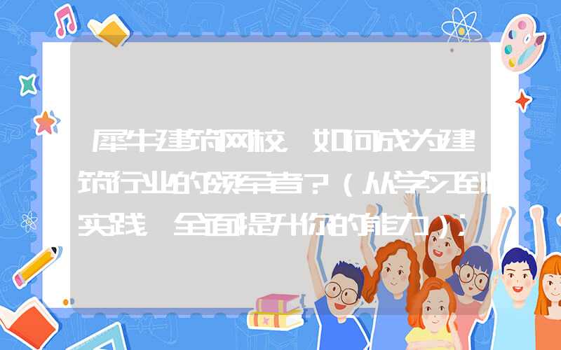 犀牛建筑网校，如何成为建筑行业的领军者？（从学习到实践，全面提升你的能力）