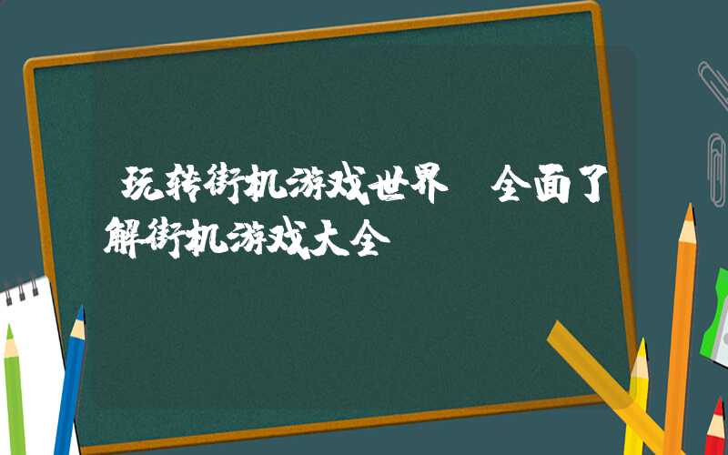 玩转街机游戏世界，全面了解街机游戏大全