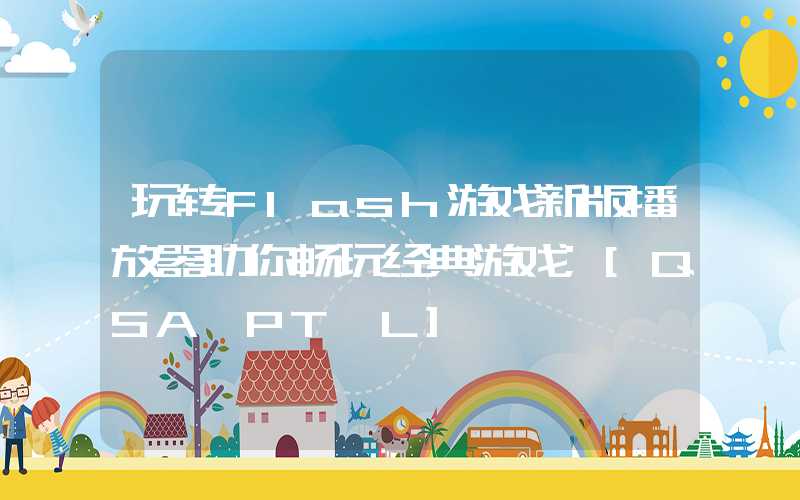 玩转flash游戏新版播放器助你畅玩经典游戏