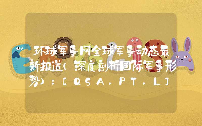 环球军事网全球军事动态最新报道（深度剖析国际军事形势）