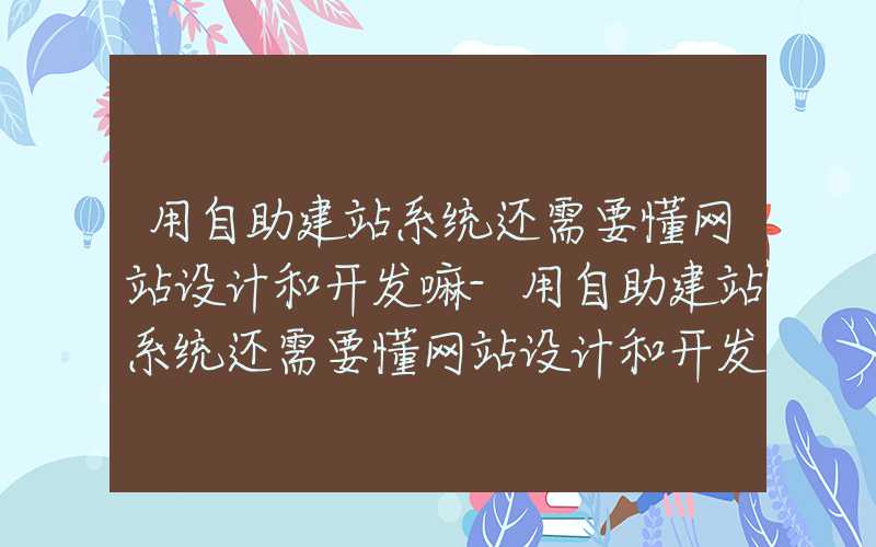 用自助建站系统还需要懂网站设计和开发嘛-用自助建站系统还需要懂网站设计和开发