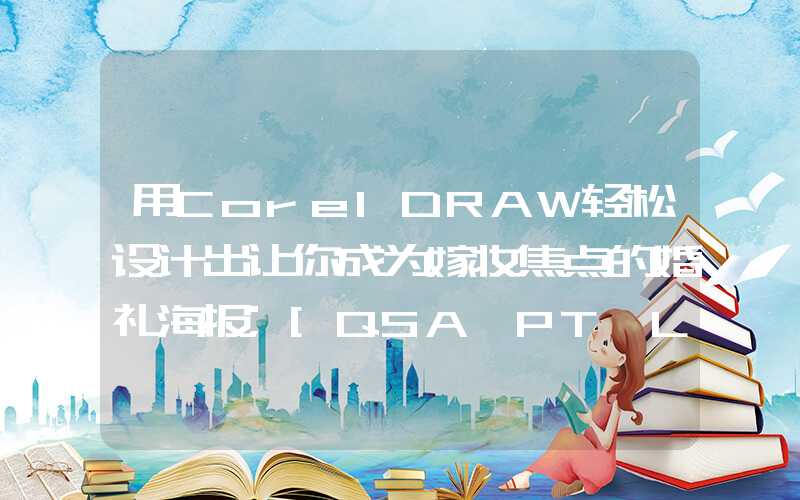 用CorelDRAW轻松设计出让你成为嫁妆焦点的婚礼海报