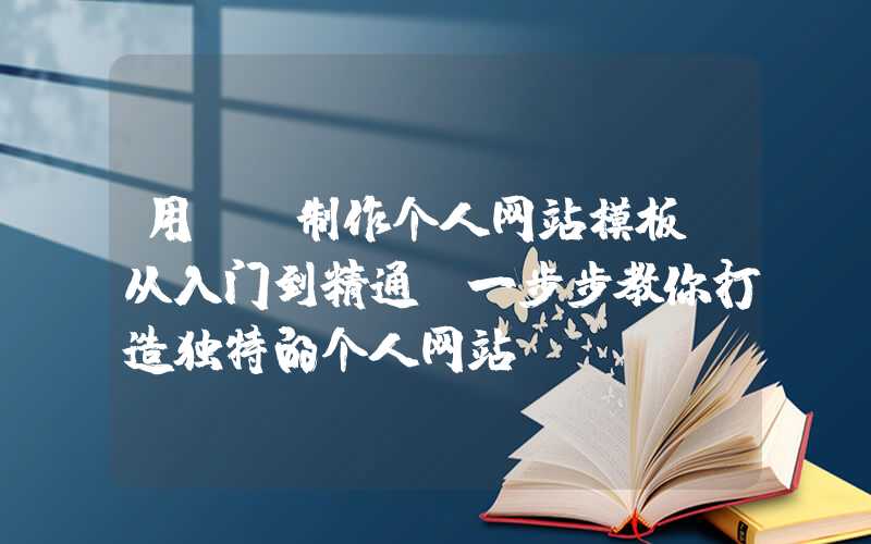 用DW制作个人网站模板（从入门到精通，一步步教你打造独特的个人网站）