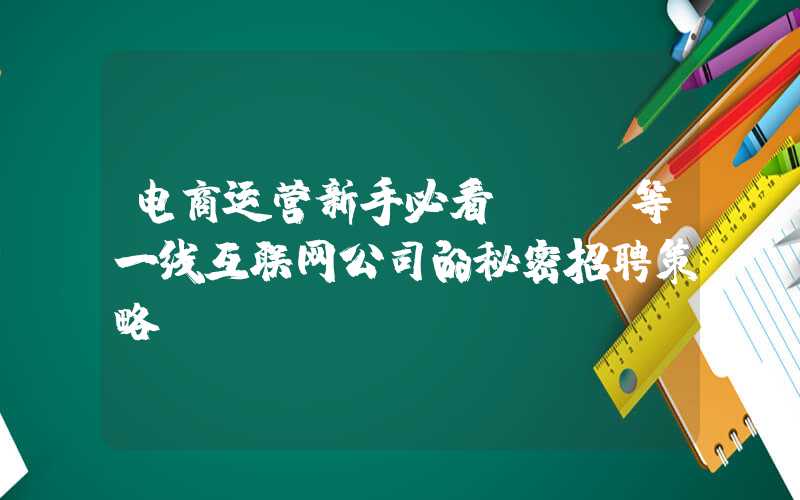 电商运营新手必看BAT等一线互联网公司的秘密招聘策略