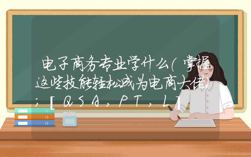 电子商务专业学什么（掌握这些技能轻松成为电商大佬）