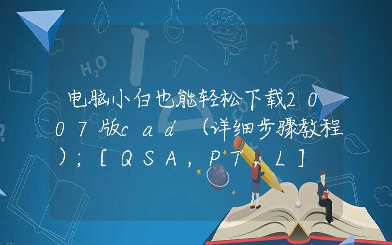 电脑小白也能轻松下载2007版cad（详细步骤教程）