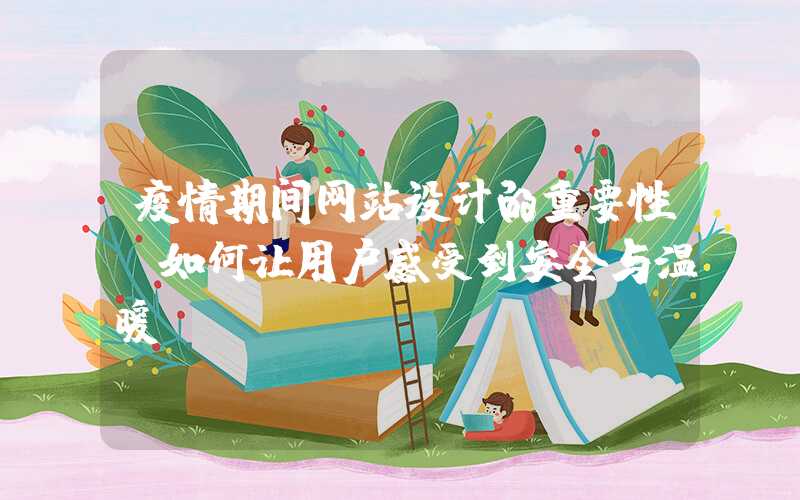 疫情期间网站设计的重要性（如何让用户感受到安全与温暖）