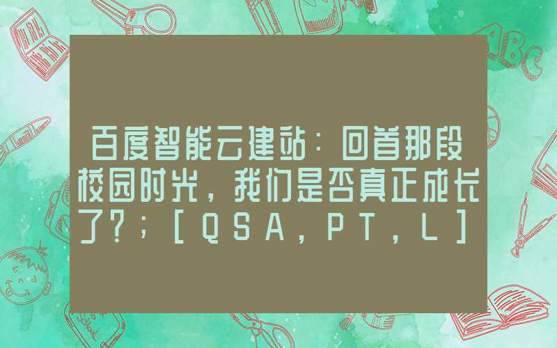 百度智能云建站：回首那段校园时光，我们是否真正成长了？