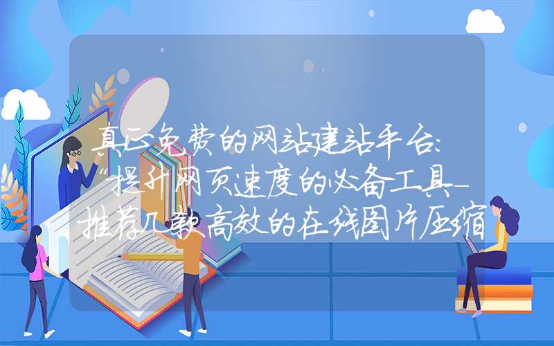 真正免费的网站建站平台：“提升网页速度的必备工具-推荐几款高效的在线图片压缩网站”