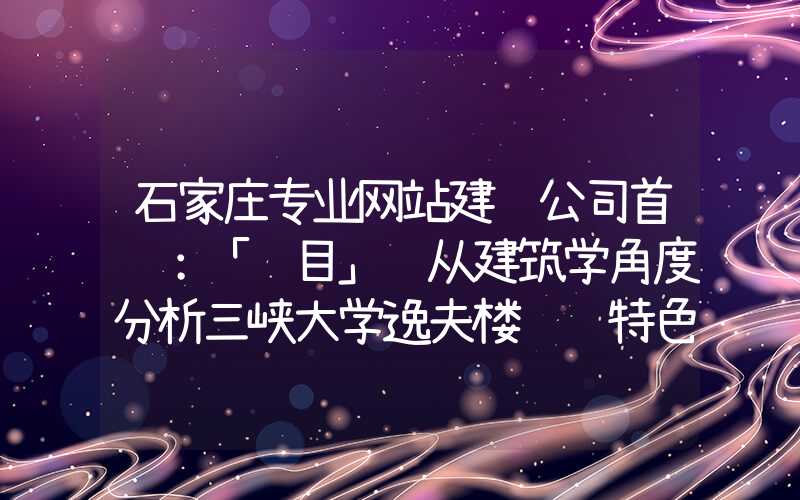 石家庄专业网站建设公司首选：「题目」 从建筑学角度分析三峡大学逸夫楼设计特色