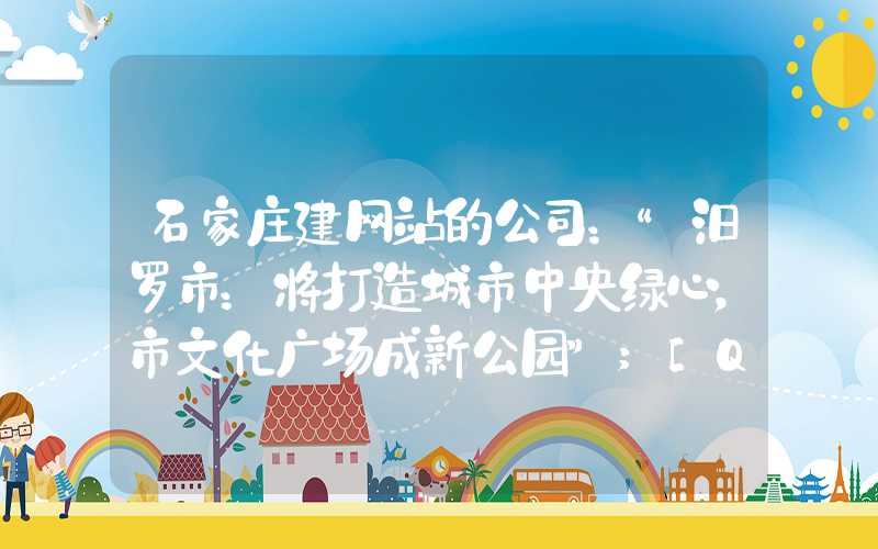 石家庄建网站的公司：“汨罗市：将打造城市中央绿心，市文化广场成新公园”