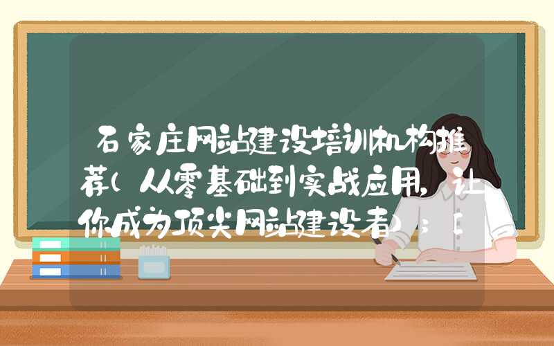 石家庄网站建设培训机构推荐（从零基础到实战应用，让你成为顶尖网站建设者）