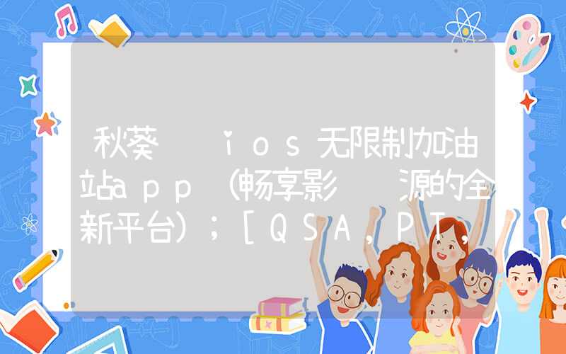 秋葵视频ios无限制加油站app（畅享影视资源的全新平台）