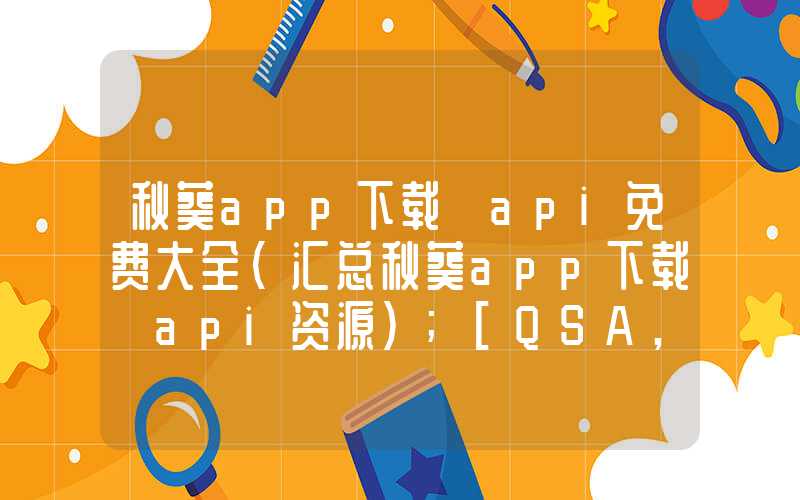 秋葵app下载汅api免费大全（汇总秋葵app下载汅api资源）