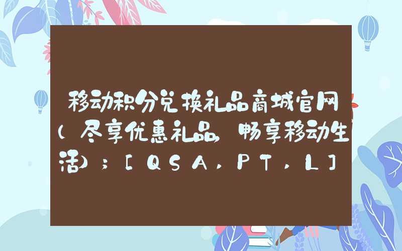 移动积分兑换礼品商城官网（尽享优惠礼品，畅享移动生活）