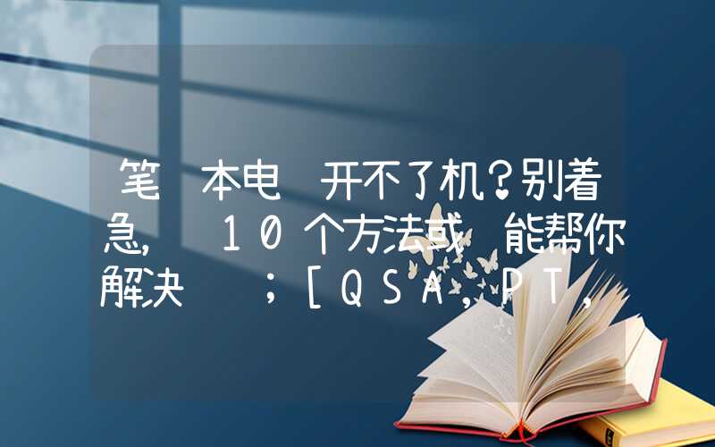 笔记本电脑开不了机？别着急，这10个方法或许能帮你解决问题