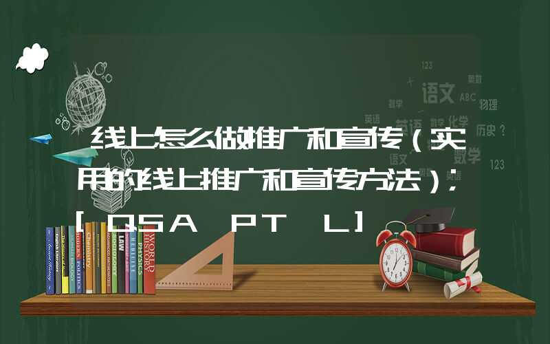 线上怎么做推广和宣传（实用的线上推广和宣传方法）