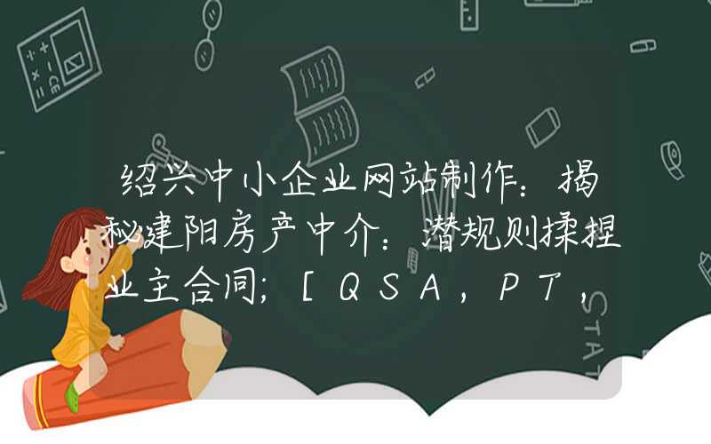 绍兴中小企业网站制作：揭秘建阳房产中介：潜规则揉捏业主合同