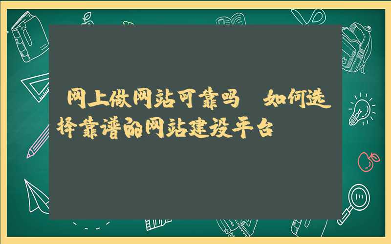 网上做网站可靠吗？如何选择靠谱的网站建设平台