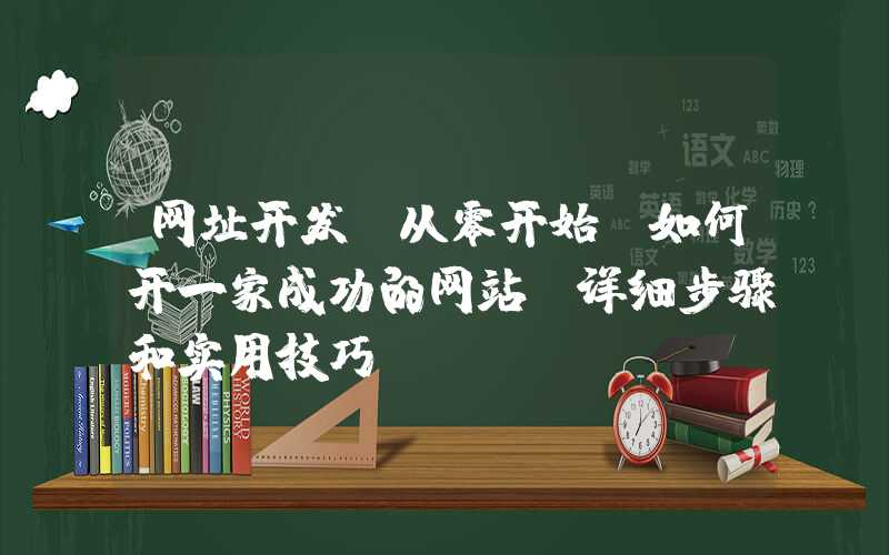 网址开发：从零开始，如何开一家成功的网站（详细步骤和实用技巧）